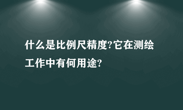 什么是比例尺精度?它在测绘工作中有何用途?