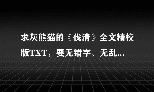 求灰熊猫的《伐清》全文精校版TXT，要无错字、无乱码，无断章，多谢！