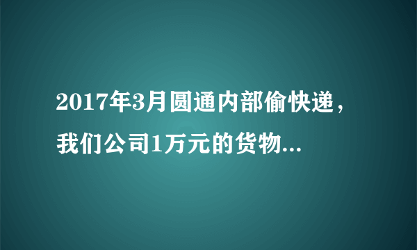 2017年3月圆通内部偷快递，我们公司1万元的货物一共三箱被偷了2箱。圆通答复只赔付300元。