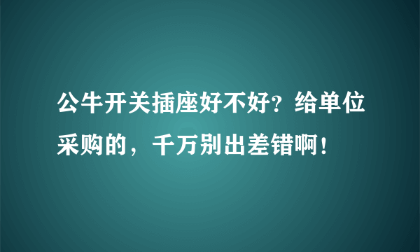 公牛开关插座好不好？给单位采购的，千万别出差错啊！