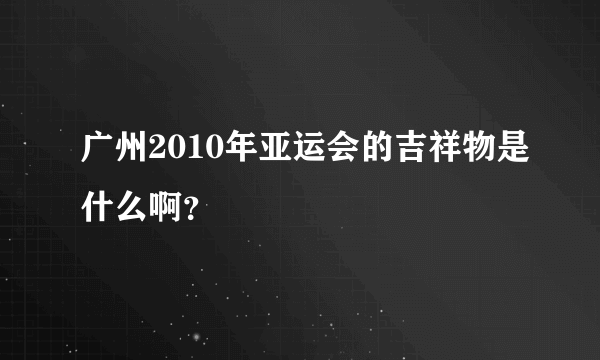 广州2010年亚运会的吉祥物是什么啊？