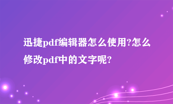 迅捷pdf编辑器怎么使用?怎么修改pdf中的文字呢?