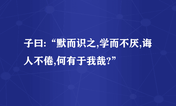 子曰:“默而识之,学而不厌,诲人不倦,何有于我哉?”