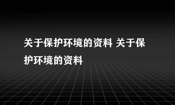 关于保护环境的资料 关于保护环境的资料