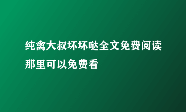 纯禽大叔坏坏哒全文免费阅读那里可以免费看