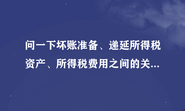 问一下坏账准备、递延所得税资产、所得税费用之间的关系与账务处理