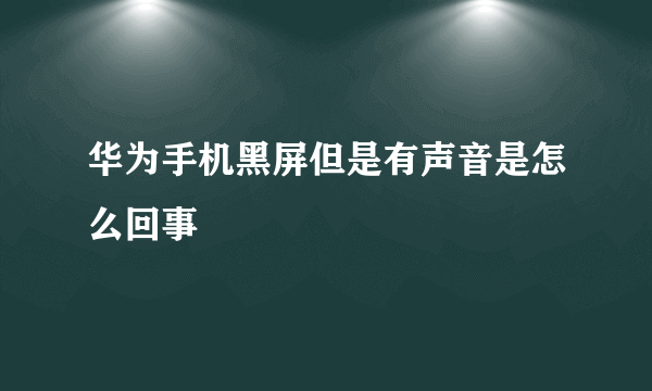 华为手机黑屏但是有声音是怎么回事