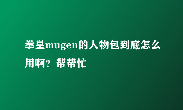 拳皇mugen的人物包到底怎么用啊？帮帮忙