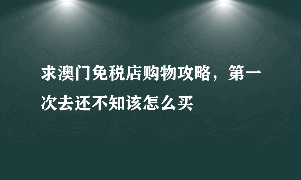 求澳门免税店购物攻略，第一次去还不知该怎么买