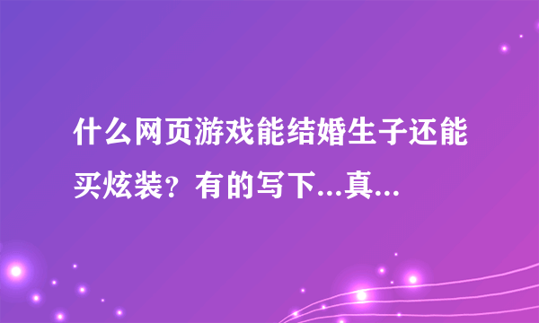 什么网页游戏能结婚生子还能买炫装？有的写下...真的好玩的话我给分