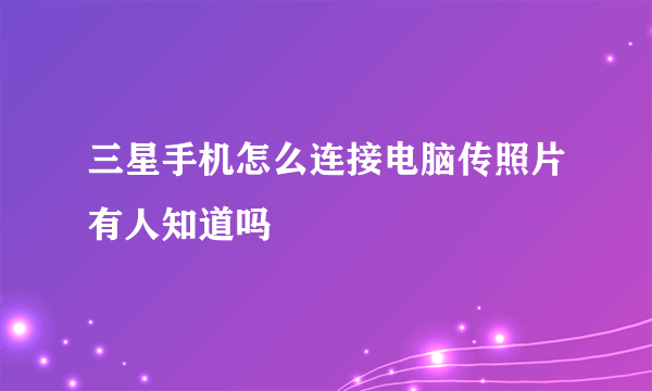 三星手机怎么连接电脑传照片有人知道吗