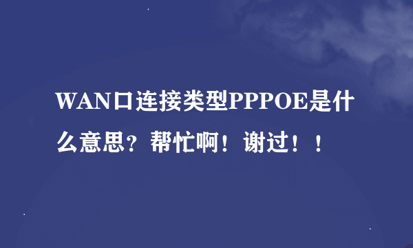 WAN口连接类型PPPOE是什么意思？帮忙啊！谢过！！