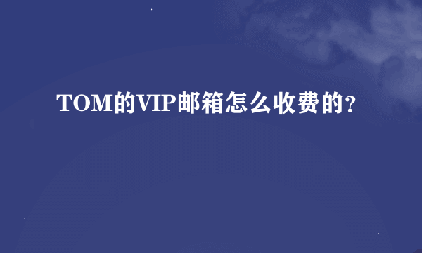 TOM的VIP邮箱怎么收费的？