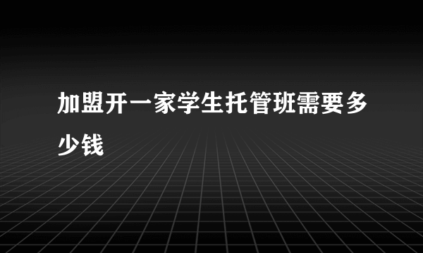 加盟开一家学生托管班需要多少钱