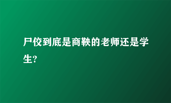 尸佼到底是商鞅的老师还是学生?