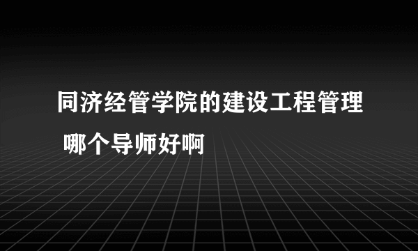 同济经管学院的建设工程管理 哪个导师好啊