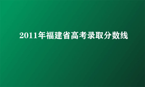 2011年福建省高考录取分数线