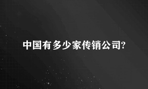 中国有多少家传销公司?