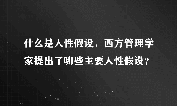 什么是人性假设，西方管理学家提出了哪些主要人性假设？