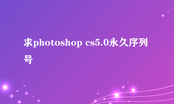 求photoshop cs5.0永久序列号