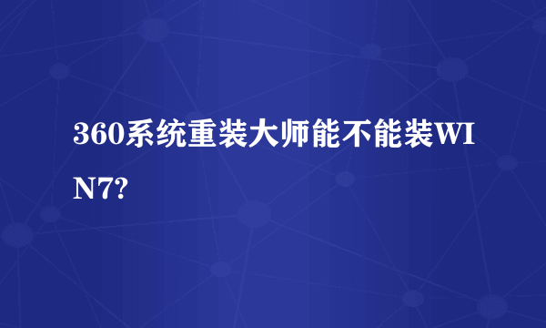 360系统重装大师能不能装WIN7?