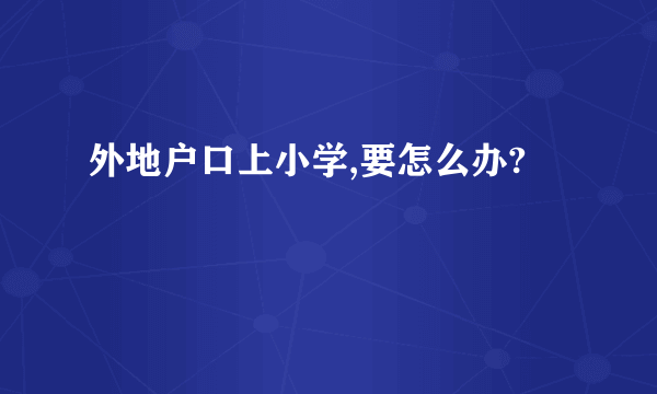 外地户口上小学,要怎么办?