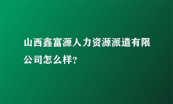 山西鑫富源人力资源派遣有限公司怎么样？