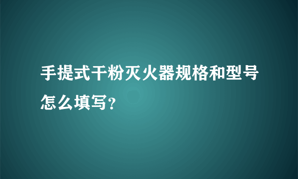 手提式干粉灭火器规格和型号怎么填写？