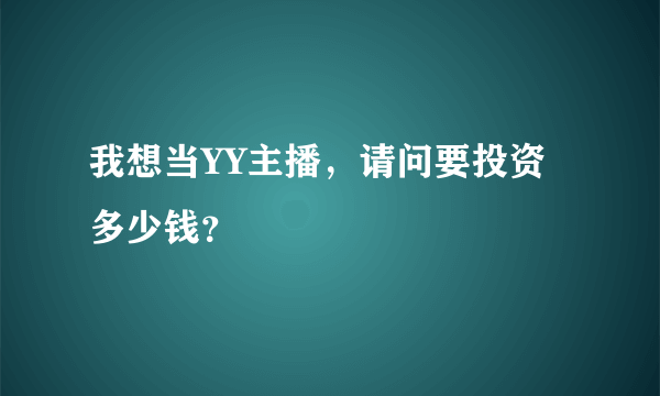 我想当YY主播，请问要投资多少钱？