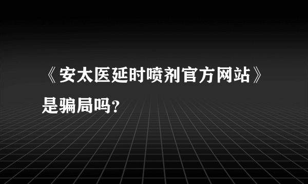 《安太医延时喷剂官方网站》是骗局吗？