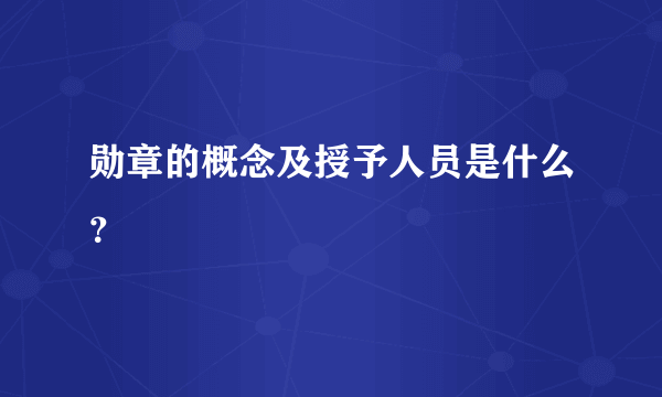 勋章的概念及授予人员是什么？