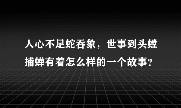 人心不足蛇吞象，世事到头螳捕蝉有着怎么样的一个故事？