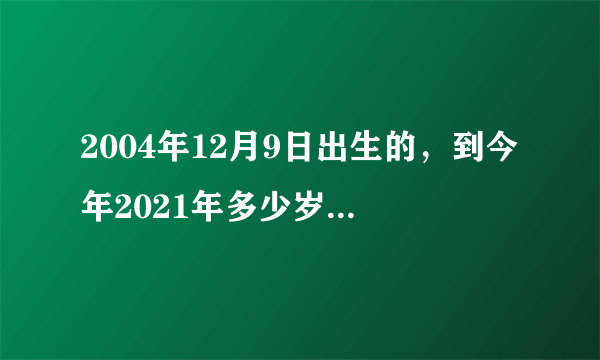 2004年12月9日出生的，到今年2021年多少岁了？还有几年才到18周岁？