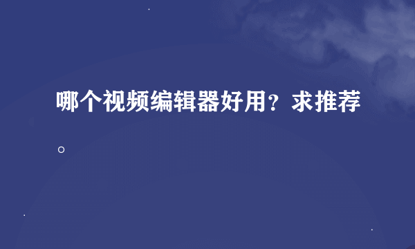 哪个视频编辑器好用？求推荐。