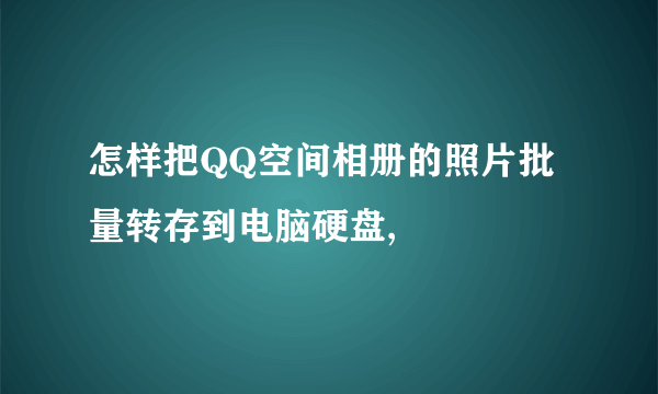 怎样把QQ空间相册的照片批量转存到电脑硬盘,