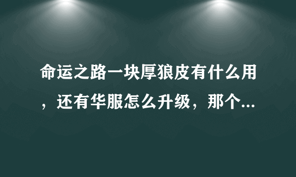 命运之路一块厚狼皮有什么用，还有华服怎么升级，那个弓箭怎么升级 求啊