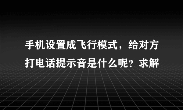 手机设置成飞行模式，给对方打电话提示音是什么呢？求解