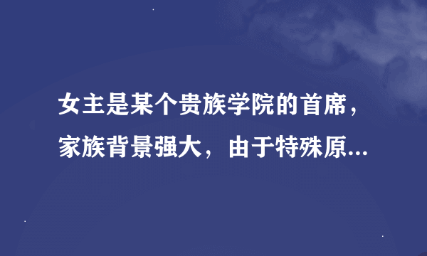 女主是某个贵族学院的首席，家族背景强大，由于特殊原因隐藏身份扮丑