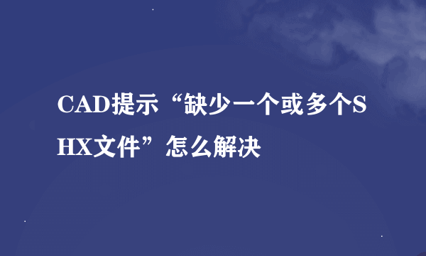 CAD提示“缺少一个或多个SHX文件”怎么解决