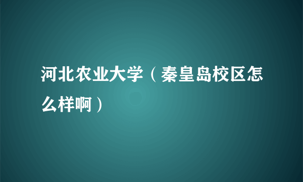 河北农业大学（秦皇岛校区怎么样啊）