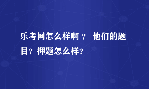 乐考网怎么样啊 ？ 他们的题目？押题怎么样？