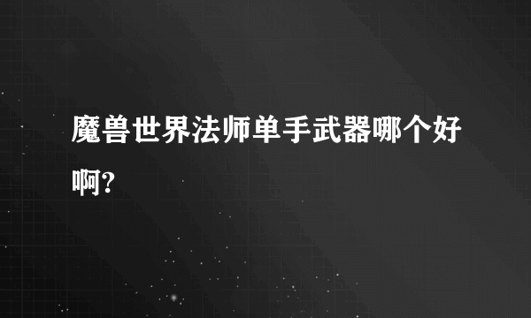 魔兽世界法师单手武器哪个好啊?