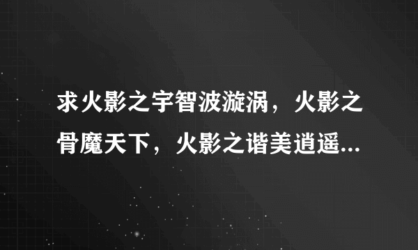 求火影之宇智波漩涡，火影之骨魔天下，火影之谐美逍遥，火影之千手绳树完本