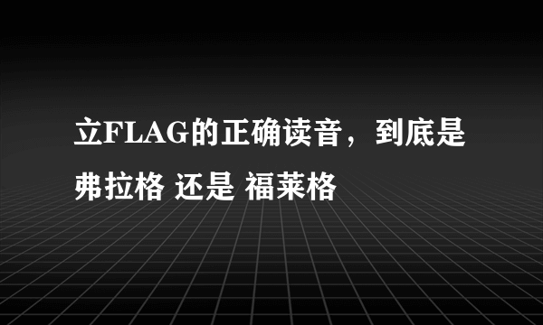 立FLAG的正确读音，到底是 弗拉格 还是 福莱格