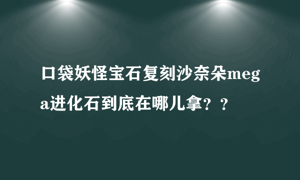 口袋妖怪宝石复刻沙奈朵mega进化石到底在哪儿拿？？