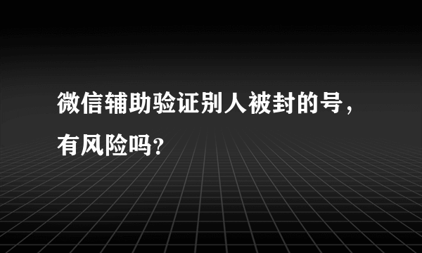 微信辅助验证别人被封的号，有风险吗？