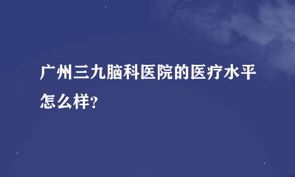 广州三九脑科医院的医疗水平怎么样？