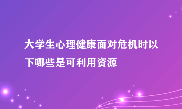 大学生心理健康面对危机时以下哪些是可利用资源