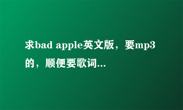 求bad apple英文版，要mp3的，顺便要歌词，中英文全要