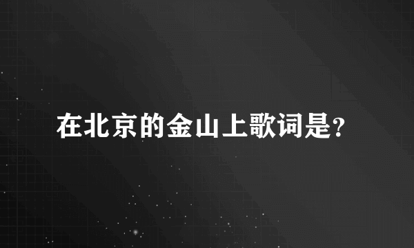 在北京的金山上歌词是？